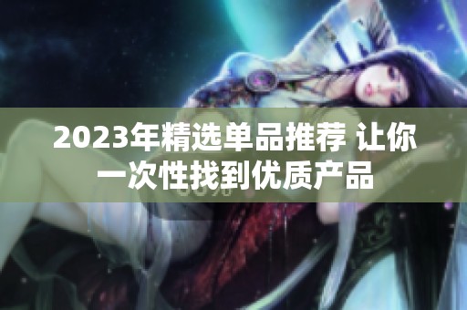 2023年精选单品推荐 让你一次性找到优质产品