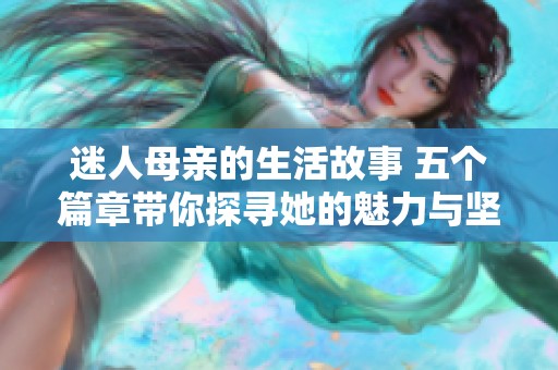 迷人母亲的生活故事 五个篇章带你探寻她的魅力与坚韧