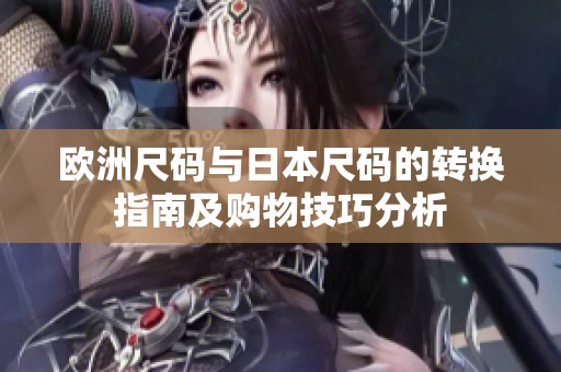 欧洲尺码与日本尺码的转换指南及购物技巧分析