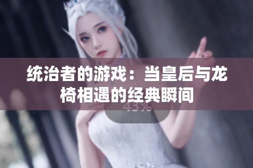 统治者的游戏：当皇后与龙椅相遇的经典瞬间