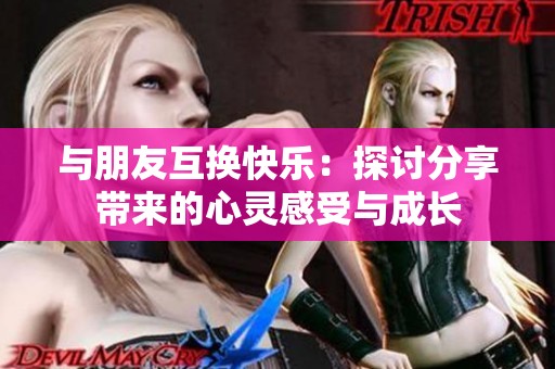 与朋友互换快乐：探讨分享带来的心灵感受与成长
