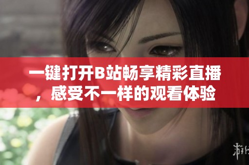 一键打开B站畅享精彩直播，感受不一样的观看体验