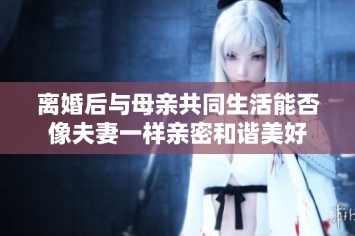 离婚后与母亲共同生活能否像夫妻一样亲密和谐美好