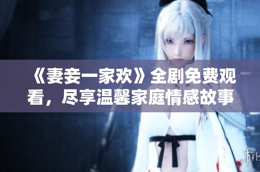 《妻妾一家欢》全剧免费观看，尽享温馨家庭情感故事
