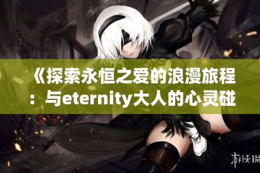 《探索永恒之爱的浪漫旅程：与eternity大人的心灵碰撞》