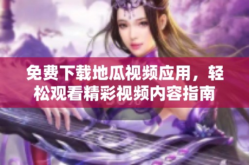 免费下载地瓜视频应用，轻松观看精彩视频内容指南