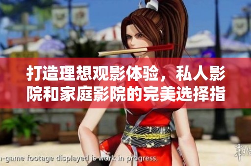 打造理想观影体验，私人影院和家庭影院的完美选择指南