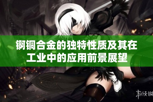 锕铜合金的独特性质及其在工业中的应用前景展望