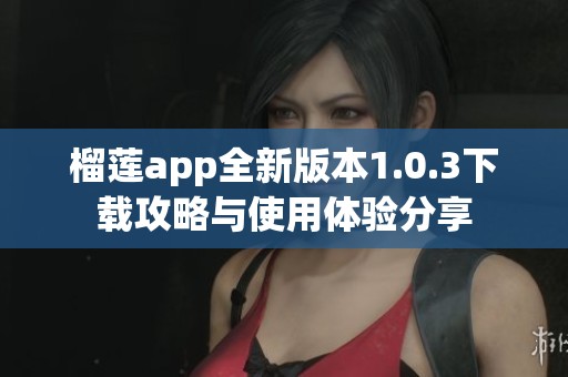 榴莲app全新版本1.0.3下载攻略与使用体验分享
