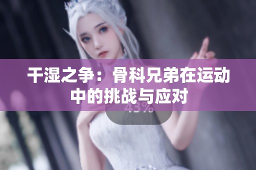 干湿之争：骨科兄弟在运动中的挑战与应对