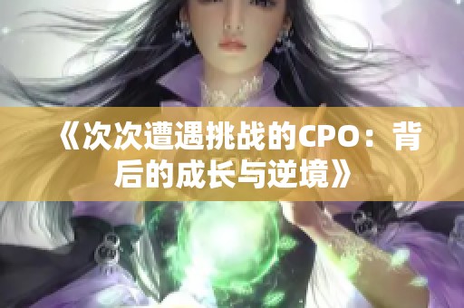 《次次遭遇挑战的CPO：背后的成长与逆境》