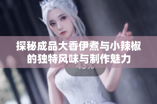 探秘成品大香伊煮与小辣椒的独特风味与制作魅力