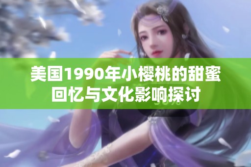 美国1990年小樱桃的甜蜜回忆与文化影响探讨