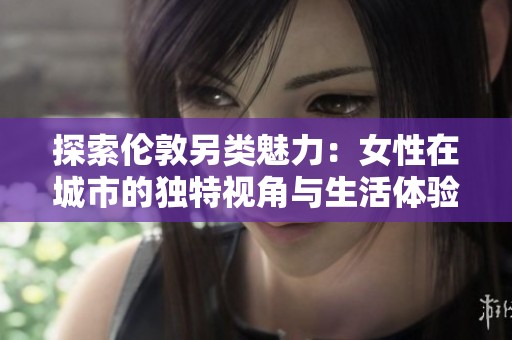 探索伦敦另类魅力：女性在城市的独特视角与生活体验