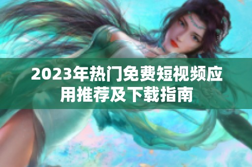 2023年热门免费短视频应用推荐及下载指南