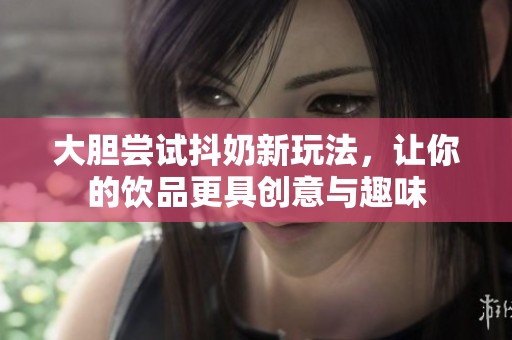 大胆尝试抖奶新玩法，让你的饮品更具创意与趣味