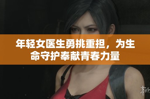 年轻女医生勇挑重担，为生命守护奉献青春力量