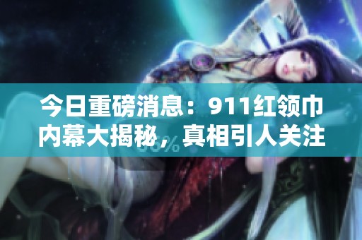 今日重磅消息：911红领巾内幕大揭秘，真相引人关注