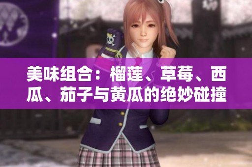 美味组合：榴莲、草莓、西瓜、茄子与黄瓜的绝妙碰撞