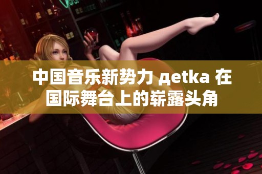 中国音乐新势力 дetka 在国际舞台上的崭露头角