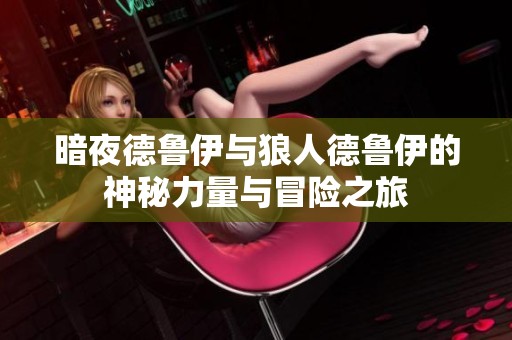 暗夜德鲁伊与狼人德鲁伊的神秘力量与冒险之旅