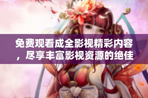 免费观看成全影视精彩内容，尽享丰富影视资源的绝佳平台
