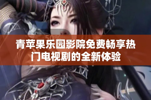 青苹果乐园影院免费畅享热门电视剧的全新体验