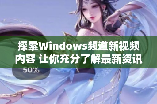 探索Windows频道新视频内容 让你充分了解最新资讯与技巧