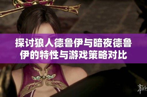 探讨狼人德鲁伊与暗夜德鲁伊的特性与游戏策略对比