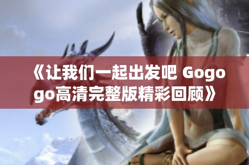 《让我们一起出发吧 Gogogo高清完整版精彩回顾》