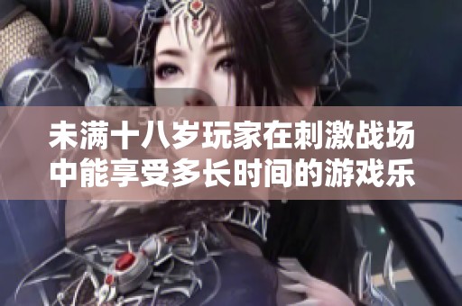未满十八岁玩家在刺激战场中能享受多长时间的游戏乐趣
