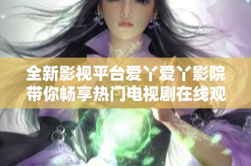 全新影视平台爱丫爱丫影院带你畅享热门电视剧在线观影体验