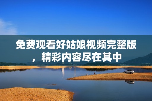 免费观看好姑娘视频完整版，精彩内容尽在其中
