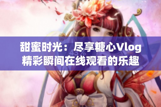 甜蜜时光：尽享糖心Vlog精彩瞬间在线观看的乐趣