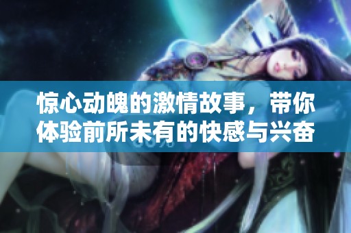 惊心动魄的激情故事，带你体验前所未有的快感与兴奋