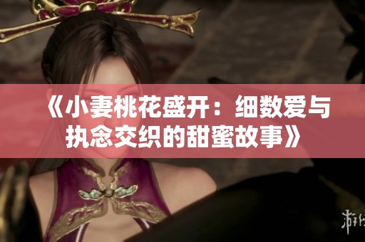 《小妻桃花盛开：细数爱与执念交织的甜蜜故事》