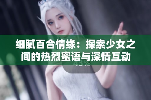 细腻百合情缘：探索少女之间的热烈蜜语与深情互动