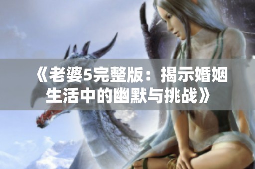 《老婆5完整版：揭示婚姻生活中的幽默与挑战》
