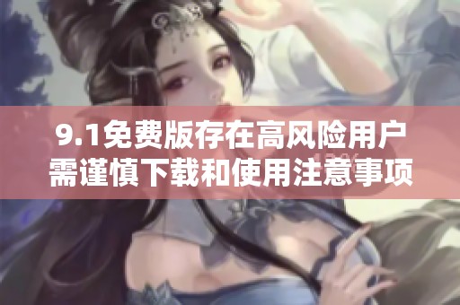 9.1免费版存在高风险用户需谨慎下载和使用注意事项