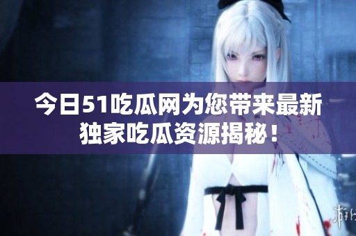 今日51吃瓜网为您带来最新独家吃瓜资源揭秘！