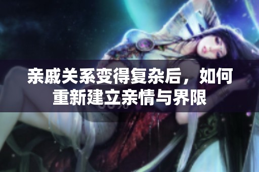 亲戚关系变得复杂后，如何重新建立亲情与界限