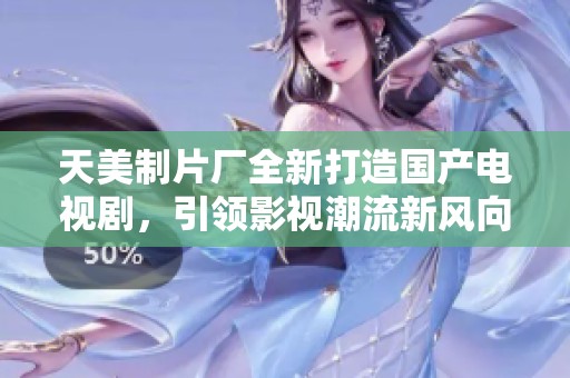 天美制片厂全新打造国产电视剧，引领影视潮流新风向