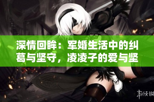深情回眸：军婚生活中的纠葛与坚守，凌凌子的爱与坚持