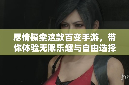 尽情探索这款百变手游，带你体验无限乐趣与自由选择！