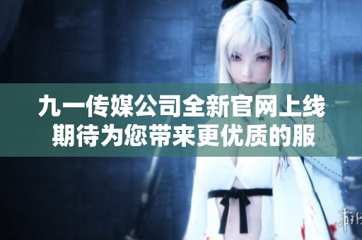 九一传媒公司全新官网上线 期待为您带来更优质的服务体验