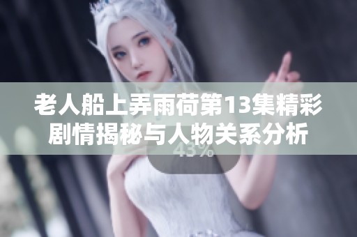 老人船上弄雨荷第13集精彩剧情揭秘与人物关系分析