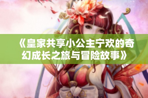 《皇家共享小公主宁欢的奇幻成长之旅与冒险故事》
