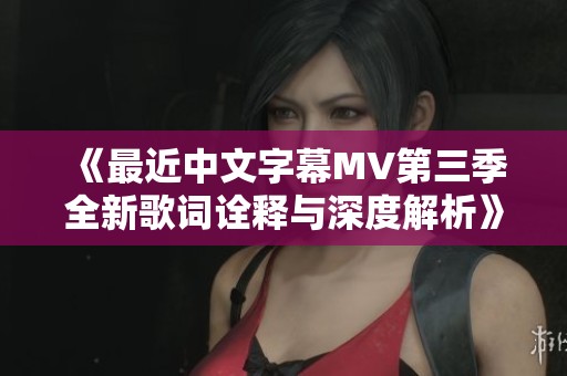 《最近中文字幕MV第三季全新歌词诠释与深度解析》