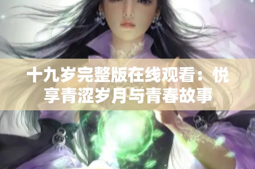 十九岁完整版在线观看：悦享青涩岁月与青春故事