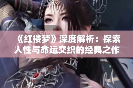 《红楼梦》深度解析：探索人性与命运交织的经典之作